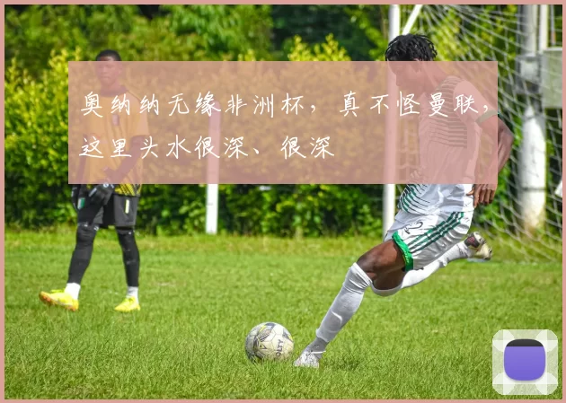 奥纳纳无缘非洲杯，真不怪曼联，这里头水很深、很深