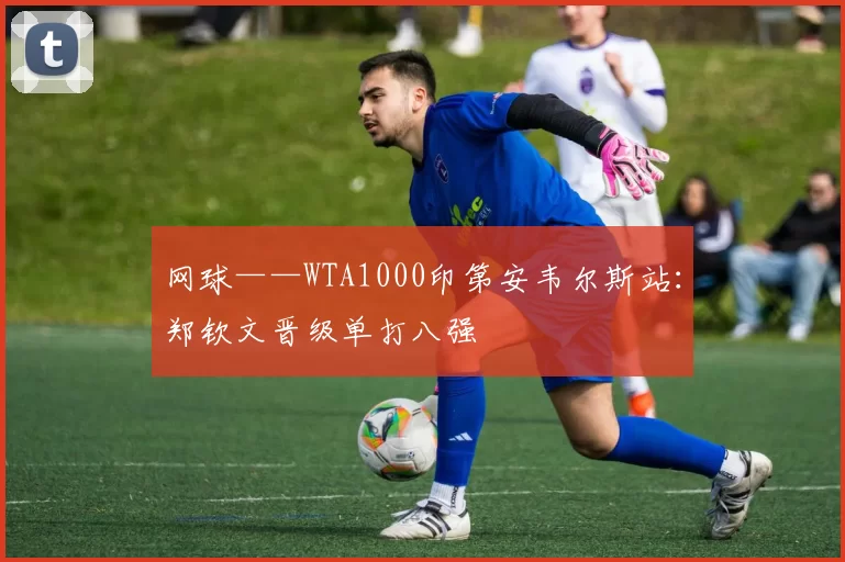 网球——WTA1000印第安韦尔斯站：郑钦文晋级单打八强