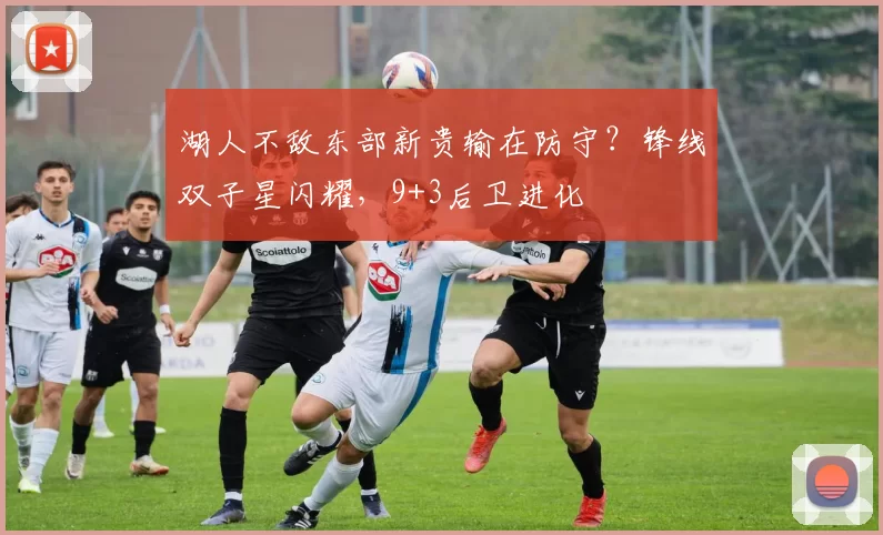 湖人不敌东部新贵输在防守？锋线双子星闪耀，9+3后卫进化