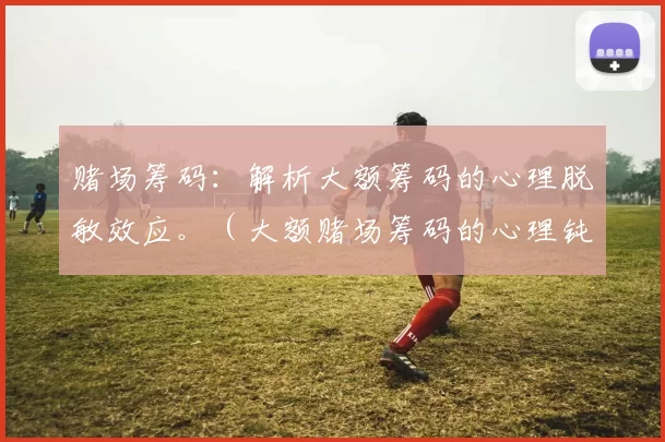 赌场筹码：解析大额筹码的心理脱敏效应。（大额赌场筹码的心理钝化效应解析）