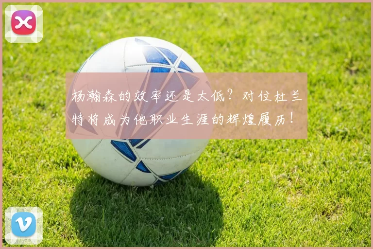 杨瀚森的效率还是太低？对位杜兰特将成为他职业生涯的辉煌履历！