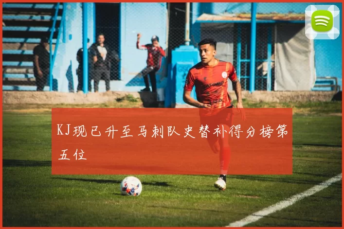 KJ现已升至马刺队史替补得分榜第五位