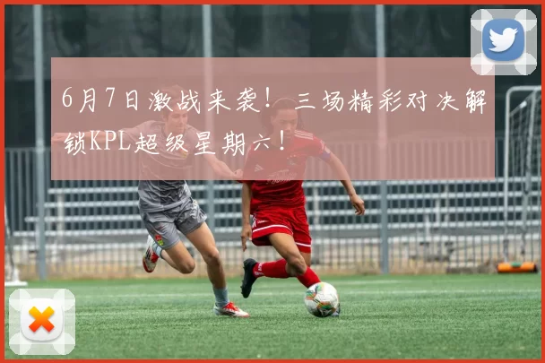 6月7日激战来袭！三场精彩对决解锁KPL超级星期六！