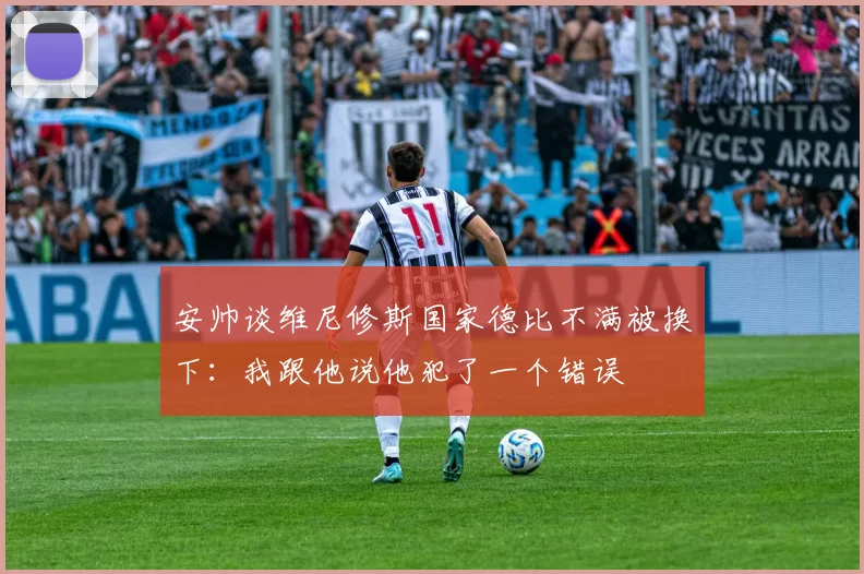 安帅谈维尼修斯国家德比不满被换下：我跟他说他犯了一个错误