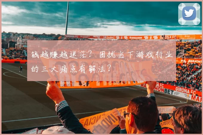 钱越赚越迷茫？困扰当下游戏行业的三大痛点有解法？