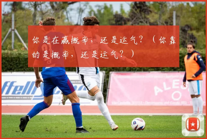 你是在赢概率，还是运气？（你靠的是概率，还是运气？）