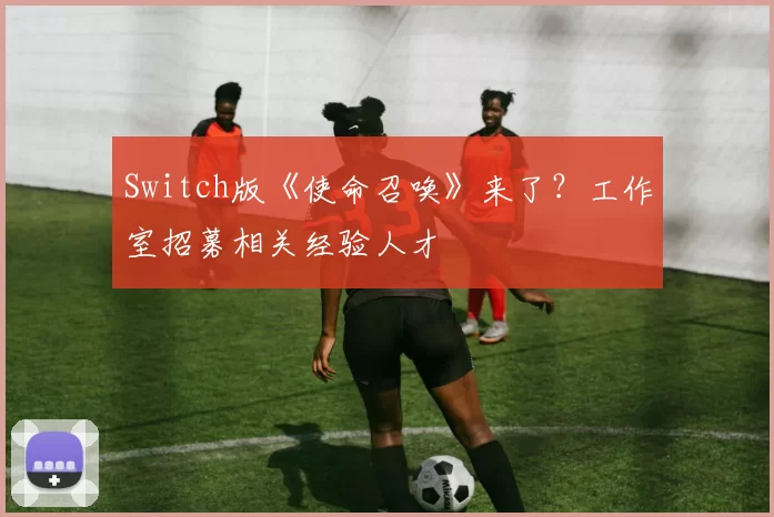 Switch版《使命召唤》来了？工作室招募相关经验人才
