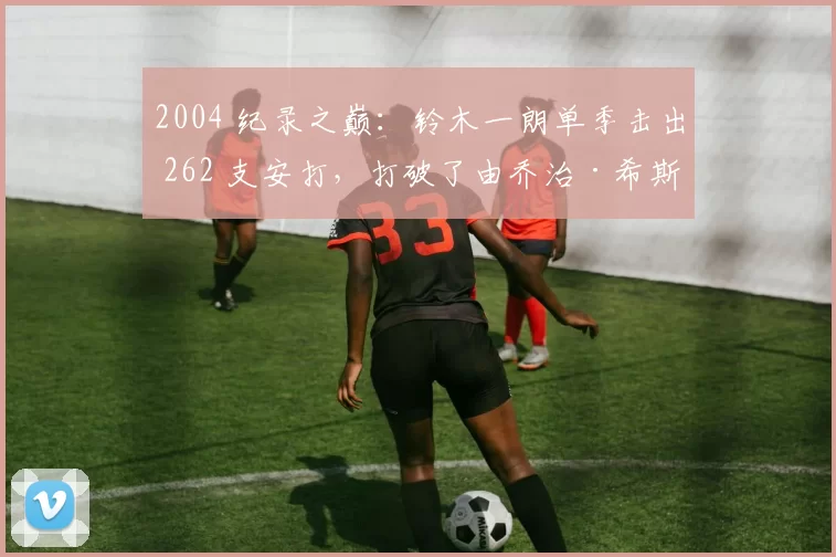 2004 纪录之巅：铃木一朗单季击出 262 支安打，打破了由乔治·希斯勒保持了 84 年的历史纪录