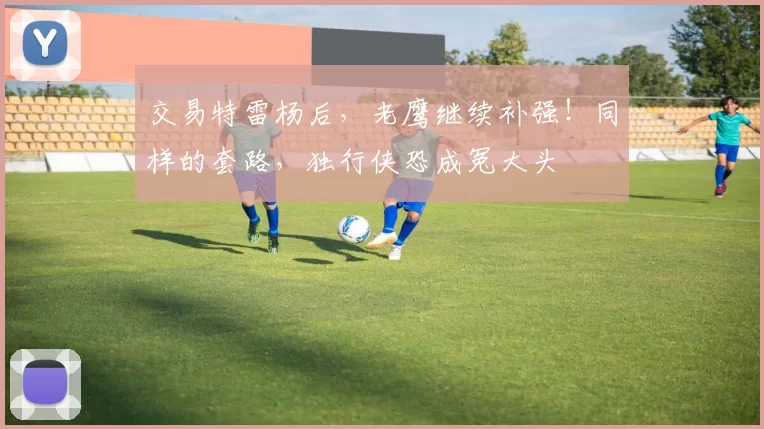 交易特雷杨后，老鹰继续补强！同样的套路，独行侠恐成冤大头