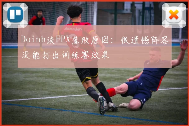 Doinb谈FPX落败原因：很遗憾阵容没能打出训练赛效果