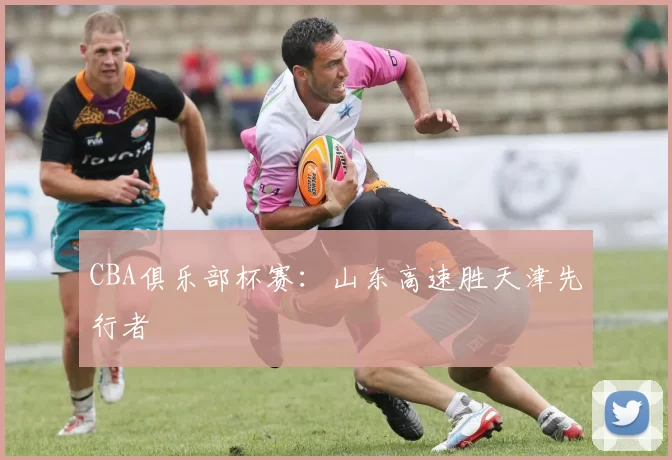 CBA俱乐部杯赛：山东高速胜天津先行者