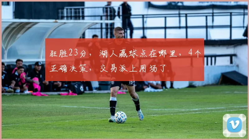 狂胜23分，湖人赢球点在哪里，4个正确决策，交易派上用场了