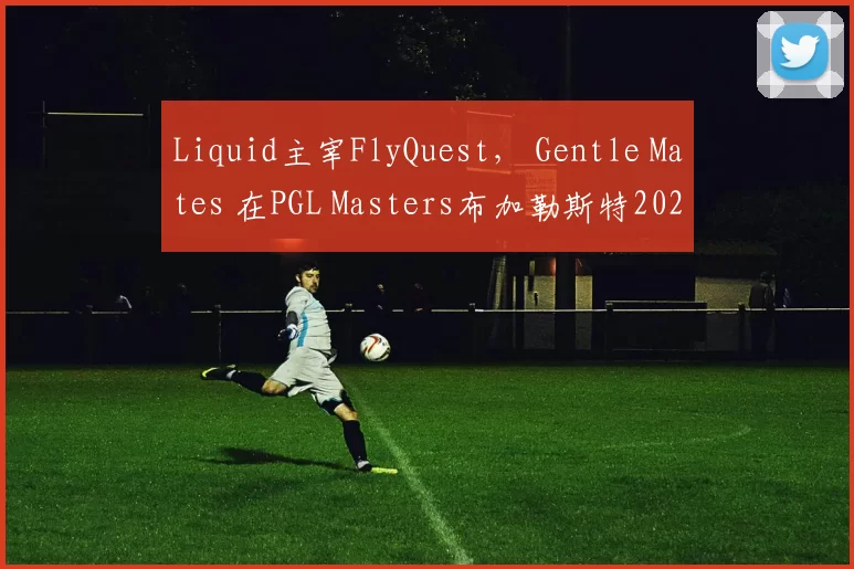 Liquid主宰FlyQuest， Gentle Mates 在PGL Masters布加勒斯特2025中淘汰 BetBoom Team