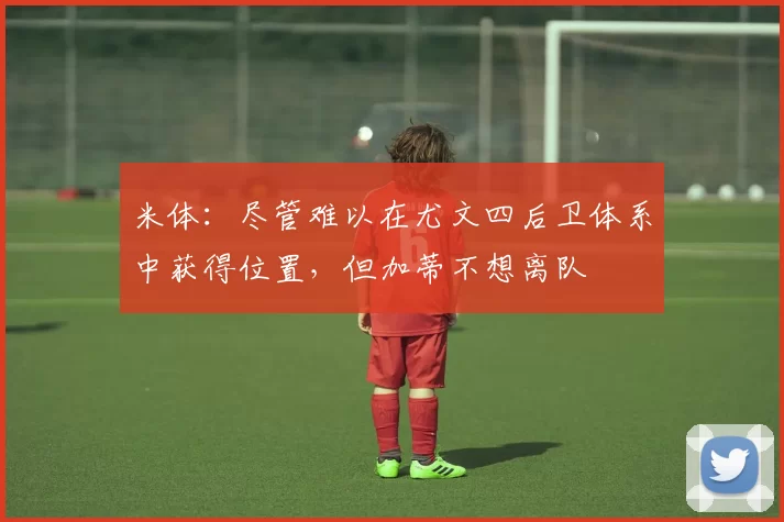 米体：尽管难以在尤文四后卫体系中获得位置，但加蒂不想离队