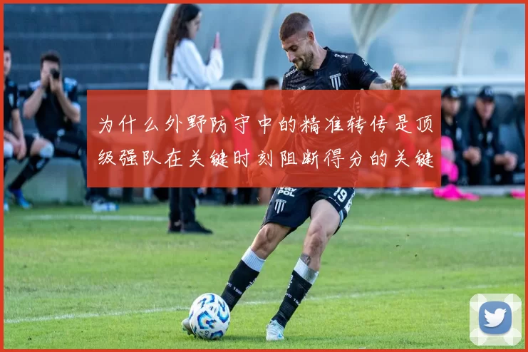为什么外野防守中的精准转传是顶级强队在关键时刻阻断得分的关键