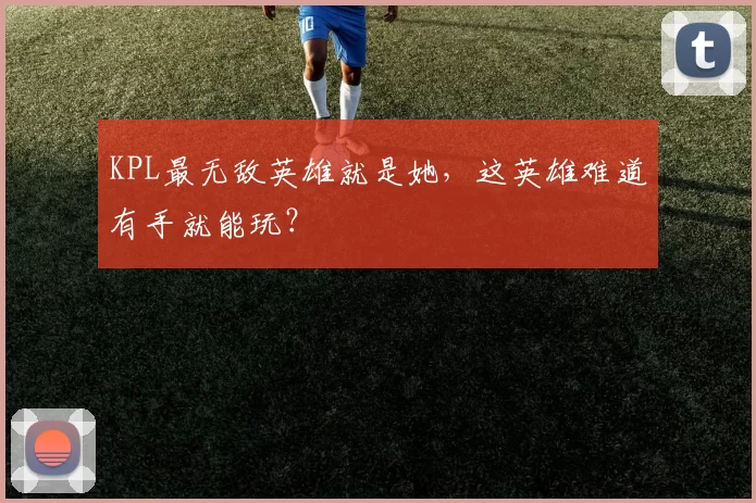 KPL最无敌英雄就是她，这英雄难道有手就能玩？
