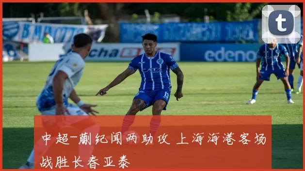 中超-蒯纪闻两助攻 上海海港客场战胜长春亚泰