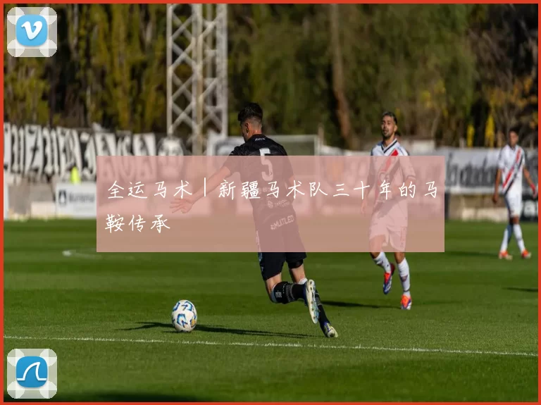 全运马术｜新疆马术队三十年的马鞍传承
