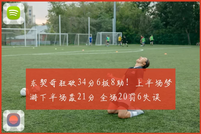 东契奇狂砍34分6板8助！上半场梦游下半场轰21分 全场20罚6失误