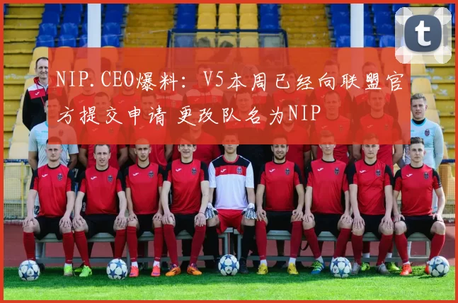 NIP.CEO爆料：V5本周已经向联盟官方提交申请 更改队名为NIP