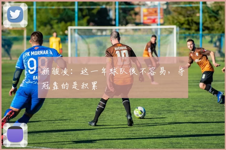颜骏凌：这一年球队很不容易，夺冠靠的是积累