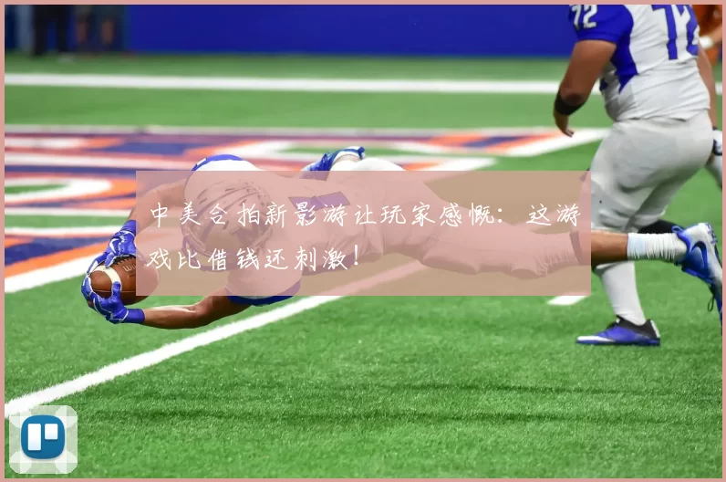 中美合拍新影游让玩家感慨：这游戏比借钱还刺激！