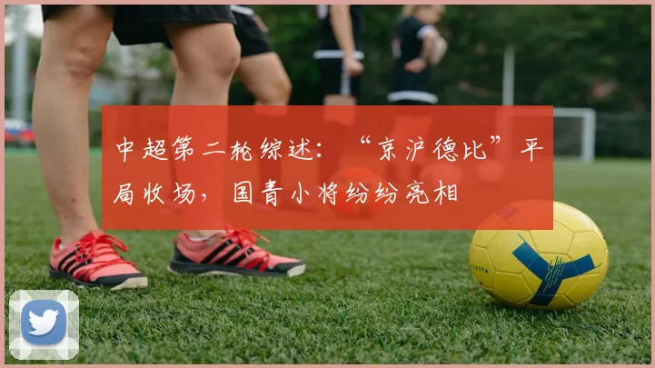 中超第二轮综述：“京沪德比”平局收场，国青小将纷纷亮相