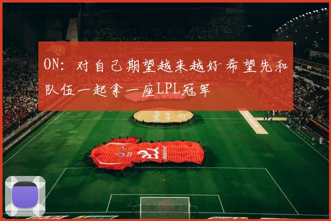 ON：对自己期望越来越好 希望先和队伍一起拿一座LPL冠军