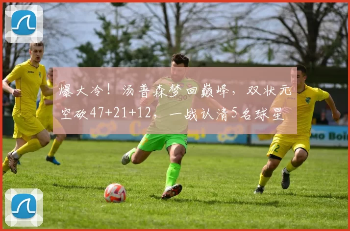 爆大冷！汤普森梦回巅峰，双状元空砍47+21+12，一战认清5名球星
