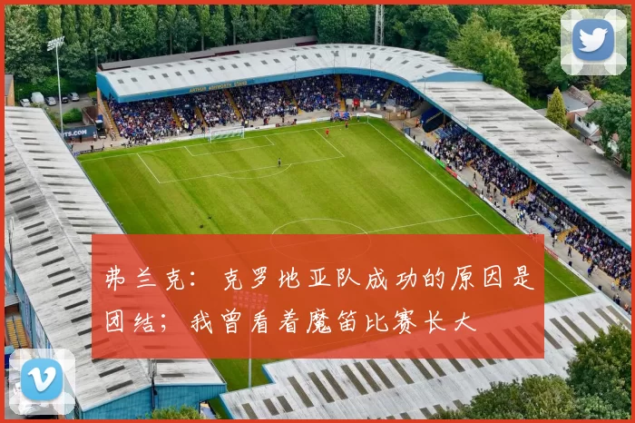 弗兰克：克罗地亚队成功的原因是团结；我曾看着魔笛比赛长大