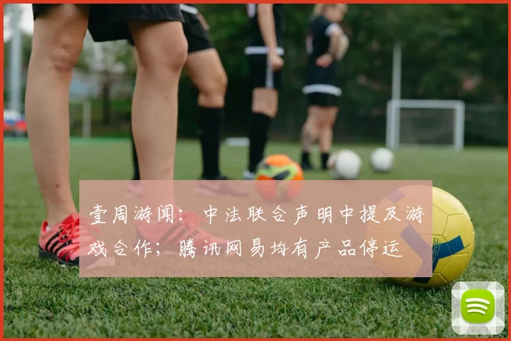 壹周游闻：中法联合声明中提及游戏合作；腾讯网易均有产品停运