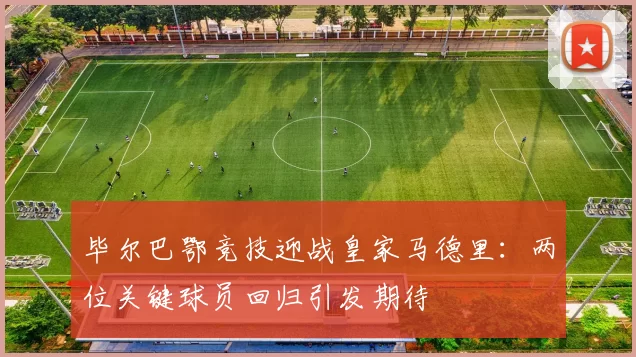 毕尔巴鄂竞技迎战皇家马德里：两位关键球员回归引发期待