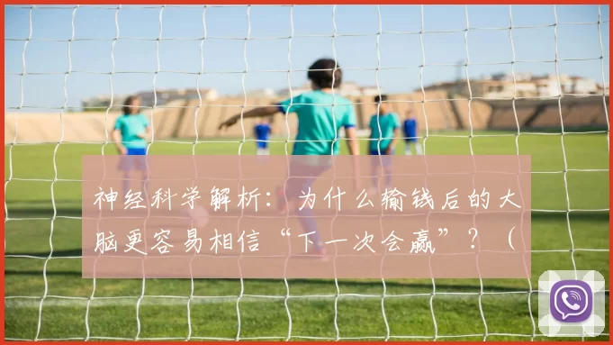 神经科学解析：为什么输钱后的大脑更容易相信“下一次会赢”？（神经科学揭示：为何输钱后大脑更笃信“下次一定能赢”？）