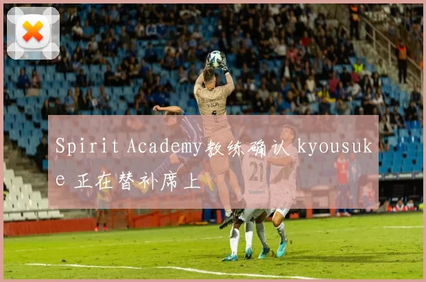 Spirit Academy教练确认 kyousuke 正在替补席上