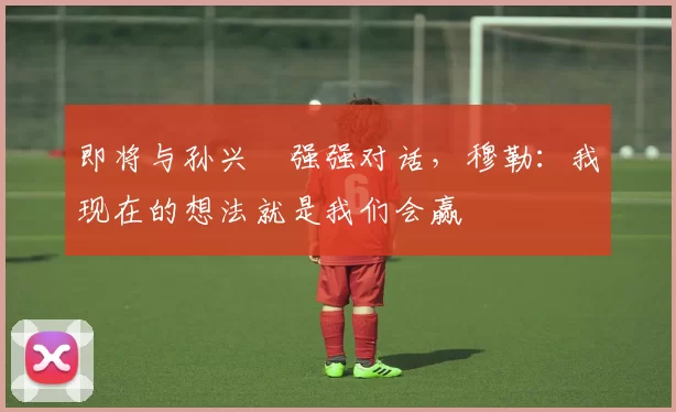 即将与孙兴慜强强对话，穆勒：我现在的想法就是我们会赢