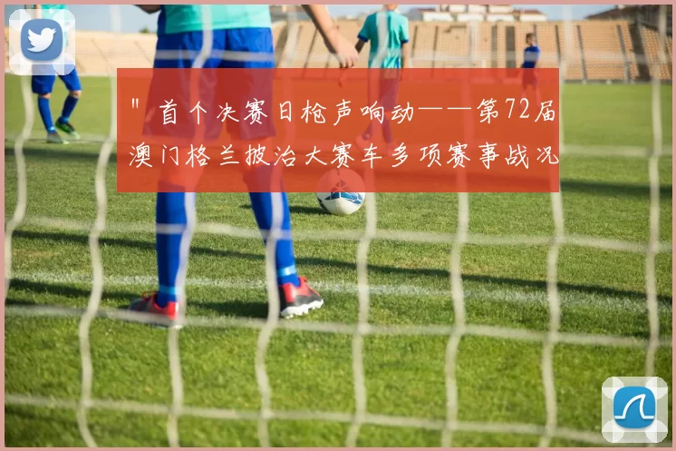 ＂首个决赛日枪声响动——第72届澳门格兰披治大赛车多项赛事战况速览
