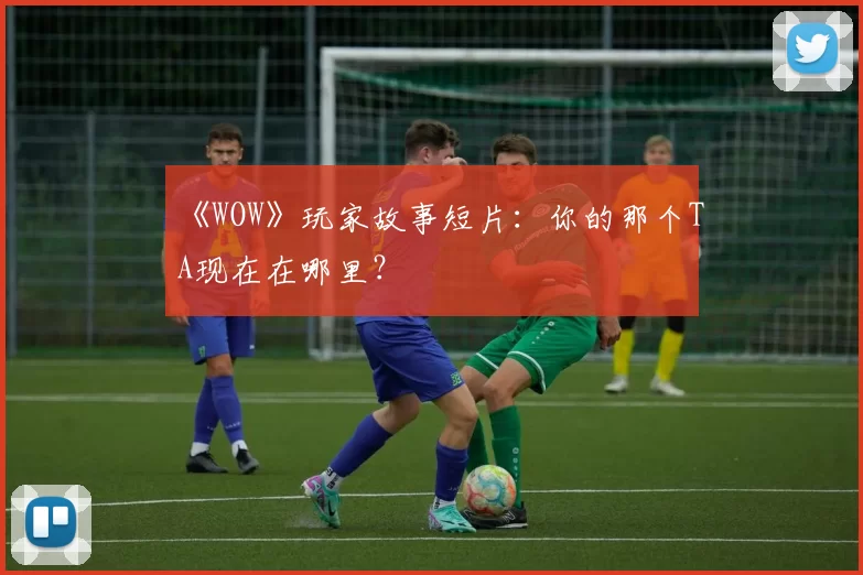 《WOW》玩家故事短片：你的那个TA现在在哪里？