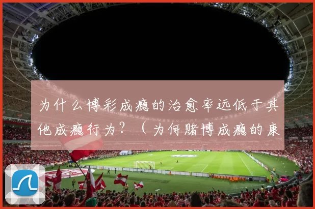 为什么博彩成瘾的治愈率远低于其他成瘾行为？（为何赌博成瘾的康复率明显低于其他成瘾行为？）